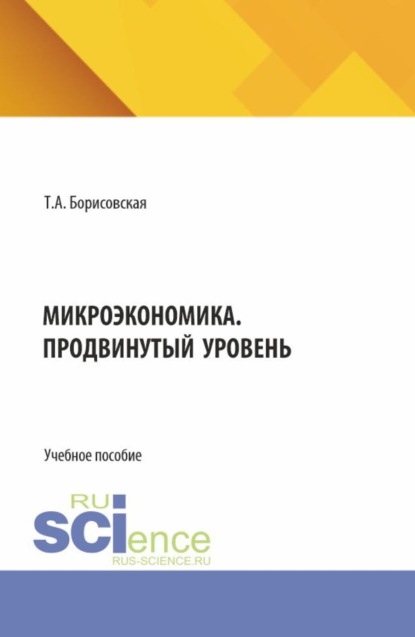 Александровна Татьяна Борисовская: Микроэкономика. Продвинутый уровень. (Аспирантура, Бакалавриат, Магистратура). Учебное пособие.