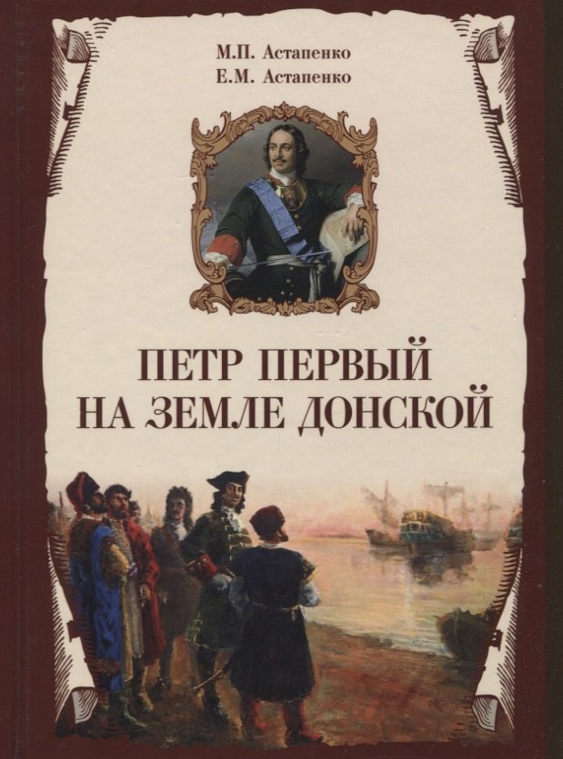 Астапенко Михаил Павлович: Петр Первый на земле Донской. К 350-летию Петра Великого (1672-2022). К 300-летию образования Российской империи (1722-2022)
