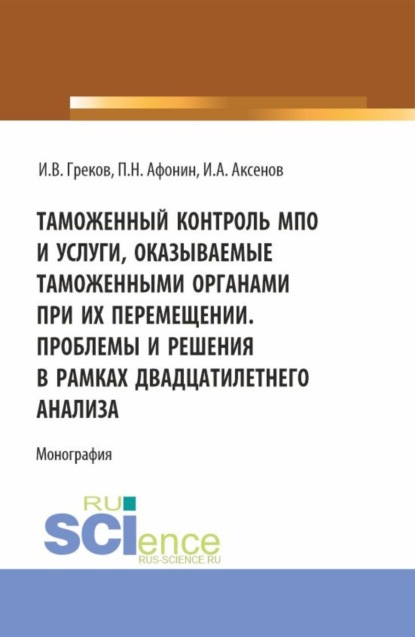 Антонович Илья Аксенов: Таможенный контроль МПО и услуги, оказываемые таможенными органами при их перемещении. Проблемы и решения в рамках двадцатилетнего анализа. (Магистратура). Монография.
