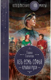 Гончарова Галина: Азъ есмь Софья. Крылья Руси