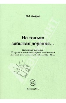 Ковров Валентин Александрович: Не только забытая деревня… Понемногу о многом. Из архивов памяти ветерана и партизана ВОВ 1947-45 гг