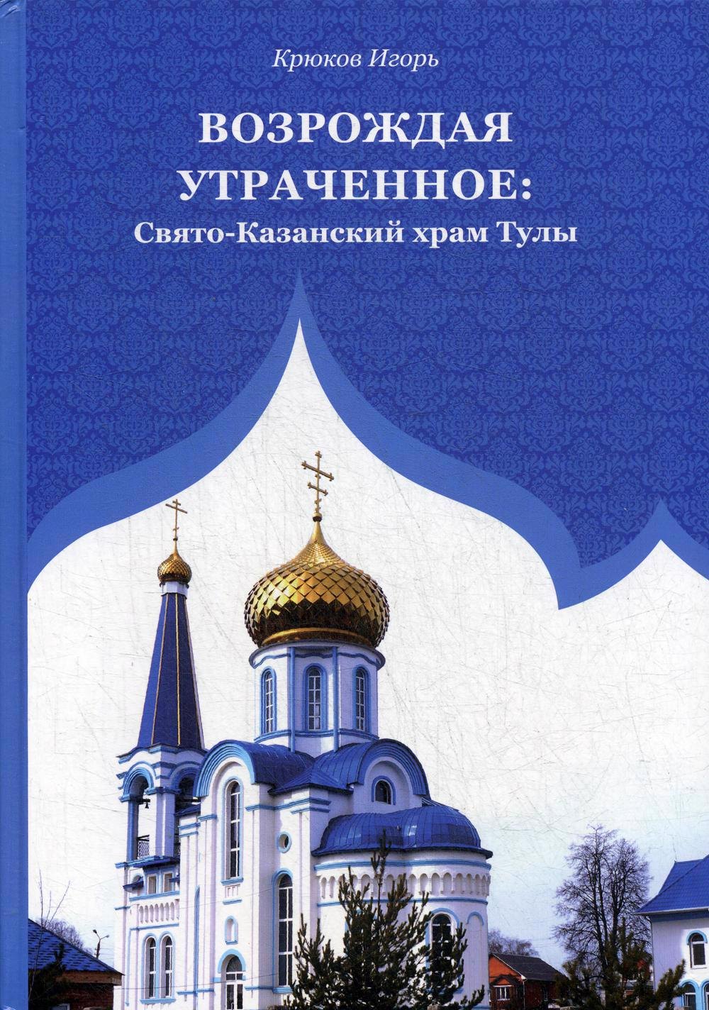 И.В. Крюков: Возрождая утраченное: Свято-Казанский храм Тулы