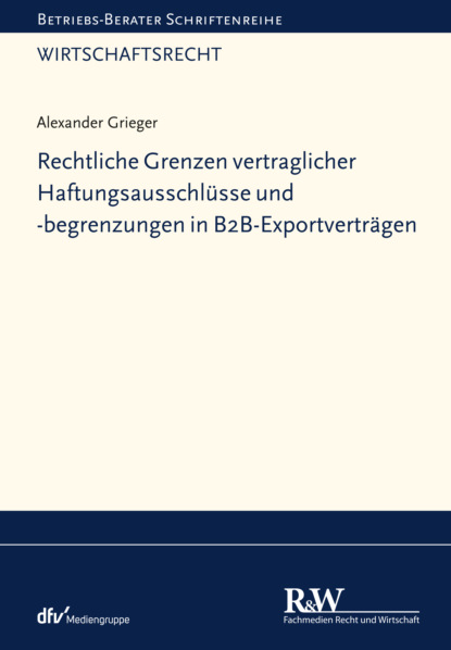 Grieger Alexander: Rechtliche Grenzen vertraglicher Haftungsausschlüsse und -begrenzungen in B2B-Exportverträgen