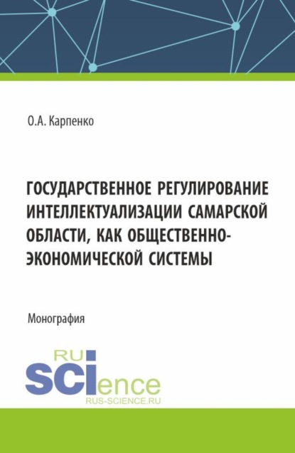 Анатольевна Ольга Карпенко: Государственное регулирование интеллектуализации Самарской области как общественно-экономической системы. (Аспирантура, Магистратура). Монография.