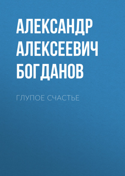 Алексеевич Александр Богданов: Глупое счастье