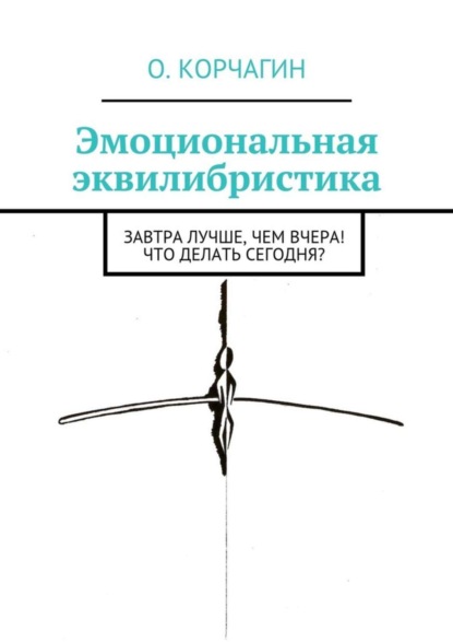 Корчагин Олег Викторович: Эмоциональная эквилибристика. Завтра лучше, чем вчера! Что делать сегодня?