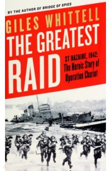 Whittell Giles: The Greatest Raid. St Nazaire, 1942. The Heroic Story of Operation Chariot