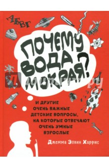 Почему вода мокрая? И другие очень важные детские вопросы, на которые отвечают очень умные взрослые