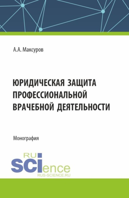 Анатольевич Алексей Максуров: Юридическая защита профессиональной врачебной деятельности. (Аспирантура, Бакалавриат, Магистратура). Монография.