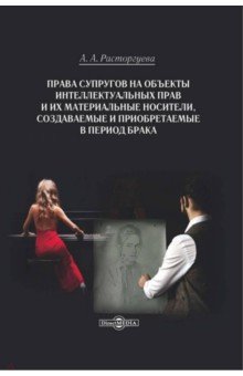 Расторгуева Анастасия Алексеевна: Права супругов на объекты интеллектуальных прав и их материальные носители. Монография