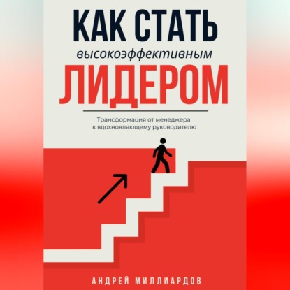 Миллиардов Андрей: Как стать высокоэффективным лидером. Трансформация от менеджера к вдохновляющему руководителю