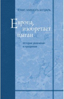 Богдаль Клаус-Михаэль: Европа изобретает цыган. История увлечения и презрения