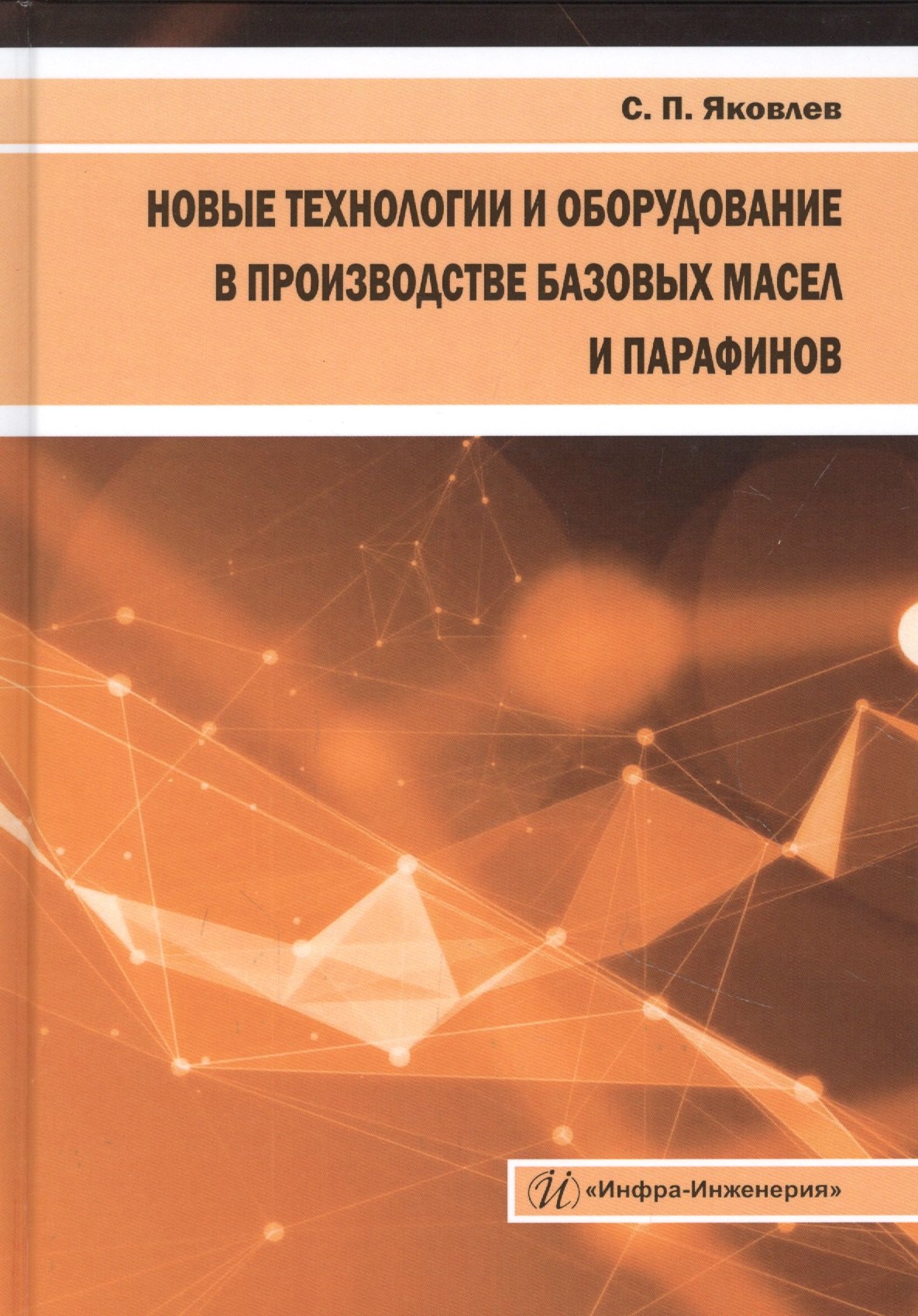 Яковлев Сергей Павлович: Новые технологии и оборудование в производстве базовых масел и парафинов. Монография