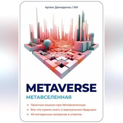 Демиденко Артем: Metaverse. Метавселенная. Простым языком про Метавселенную. Все, что нужно знать о виртуальным будущем. 40 интересных вопросов и ответов.