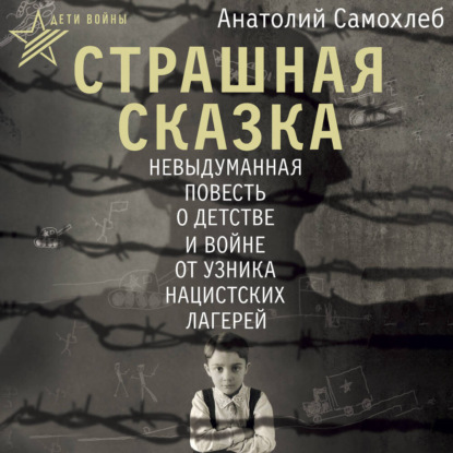 Самохлеб Анатолий: Дети войны. Страшная сказка. Невыдуманная повесть о детстве и войне от узника нацистских лагерей