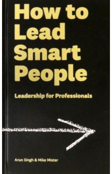 Singh Arun: How to Lead Smart People. Leadership for Professionals