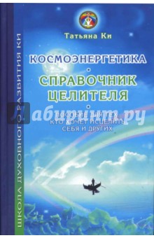 Ки Татьяна: Космоэнергетика - справочник целителя: Пособие для тех, кто хочет исцелить себя и других