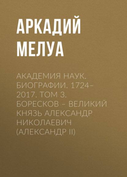 Мелуа Аркадий: Академия наук. Биографии. 1724–2017. Том 3. Боресков – Великий князь Александр Николаевич (Александр II)