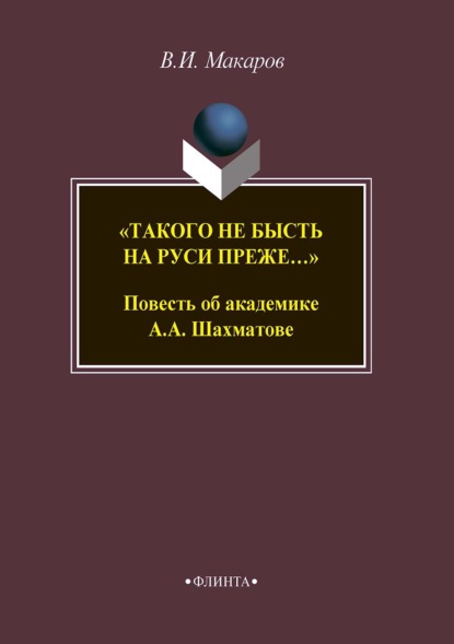 И. В. Макаров: «Такого не бысть на Руси преже…» Повесть об академике А. А. Шахматове
