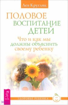 Кругляк Лев Григорьевич: Половое воспитание. Что и как мы должны объяснить своему ребенку