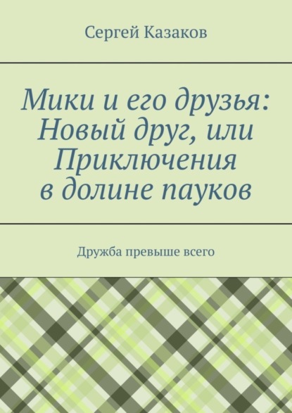 Казаков Сергей: Мики и его друзья: Новый друг, или Приключения в долине пауков. Дружба превыше всего
