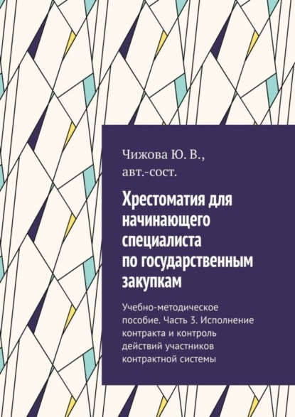 В. Ю. Чижова: Хрестоматия для начинающего специалиста по государственным закупкам. Учебно-методическое пособие. Часть 3. Исполнение контракта и контроль действий участников контрактной системы