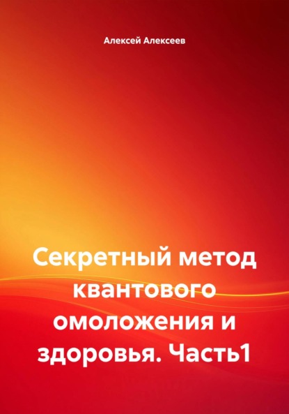 Алексеев Алексей: Секретный метод квантового омоложения и здоровья. Часть1