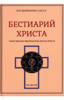 Шарбонно-Лассе Луи: Бестиарий Христа. Энциклопедия мистических существ и животных в христианстве. Том 1. Части I-VIII