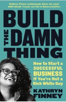 Finney Kathryn: Build The Damn Thing. How to Start a Successful Business if You're Not a Rich White Guy