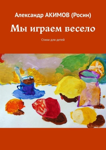 АКИМОВ Александр (Росин): Мы играем весело. Стихи для детей