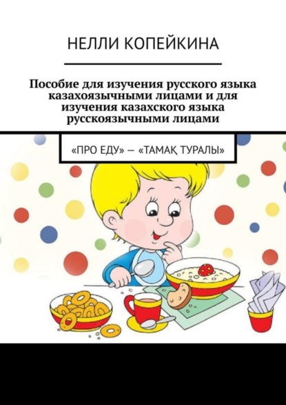 Копейкина Нелли: Пособие для изучения русского языка казахоязычными лицами и для изучения казахского языка русскоязычными лицами. «Про еду» – «Тамақ туралы»