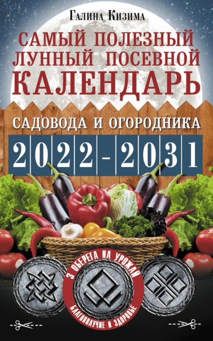 Кизима Галина: Самый полезный лунный посевной календарь садовода и огородника на 2022–2031 гг. С древними оберегами на урожай, защиту дома и здоровье