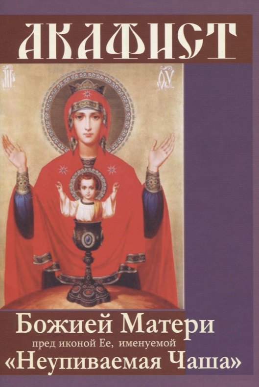 Акафист Божией Матери пред иконой Ее, именуемой &quot;Неупиваемая Чаша&quot;