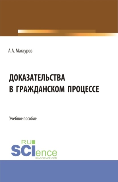 Анатольевич Алексей Максуров: Доказательства в гражданском процессе. (Аспирантура, Бакалавриат, Магистратура, Специалитет). Учебное пособие.