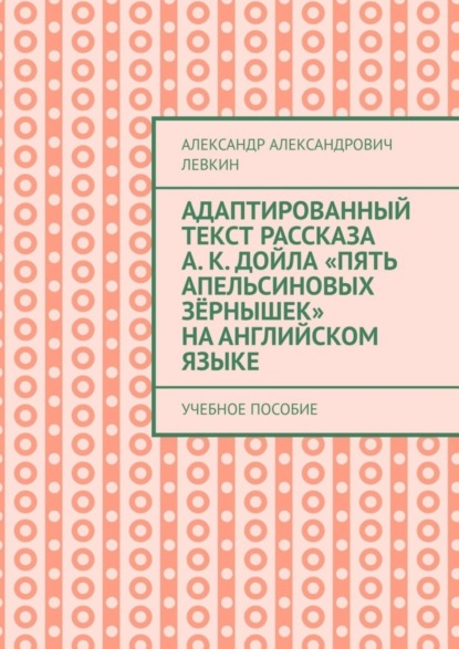 Александрович Александр Левкин: Адаптированный текст рассказа А. К. Дойла «Пять апельсиновых зёрнышек» на английском языке. Учебное пособие