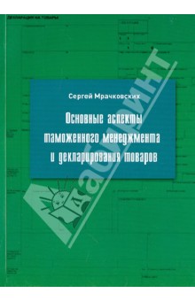 Мрачковских Сергей Юрьевич: Основные аспекты таможенного менеджмента и декларирования товаров. Учебное пособие