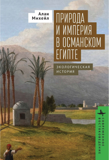 Михейл Алан: Природа и империя в османском Египте. Экологическая история