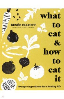 Elliott Renee: What to Eat and How to Eat it. 99 super ingredients for a healthy life