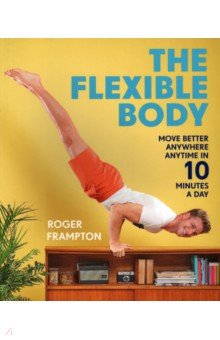 Frampton Roger: The Flexible Body. Move better anywhere, anytime in 10 minutes a day