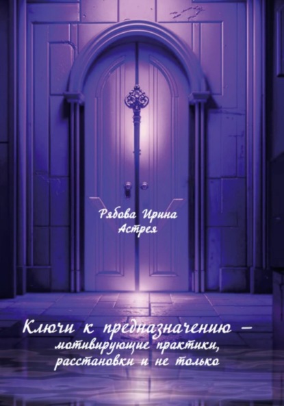 Михайловна Ирина Рябова: Ключи к предназначению – мотивирующие практики, расстановки и не только