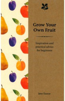 Eastoe Jane: Grow Your Own Fruit. Inspiration and Practical Advice for Beginners