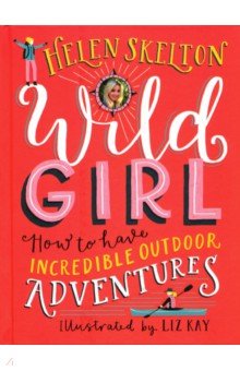 Skelton Helen: Wild Girl. How to Have Incredible Outdoor Adventures