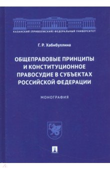 Хабибуллина Гульнара Рушановна: Общеправовые принципы и конституционное правосудие в субъектах Российской Федерации. Монография