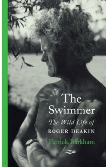 Barkham Patrick: The Swimmer. The Wild Life of Roger Deakin