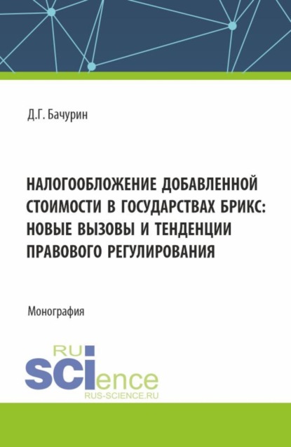 Геннадьевич Дмитрий Бачурин: Налогообложение добавленной стоимости в государствах БРИКС: новые вызовы и тенденции правового регулирования. (Аспирантура, Бакалавриат, Магистратура). Монография.