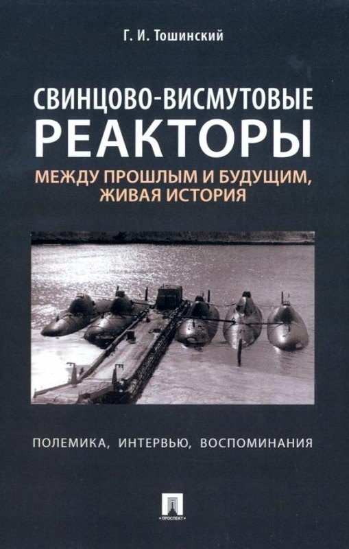 Ильич Тошинский Георгий: Свинцово-висмутовые реакторы: между прошлым и будущим, живая история. Полемика, интервью, воспоминания