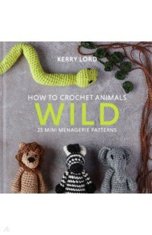 Lord Kerry: How to Crochet Animals. Wild. 25 mini menagerie patterns