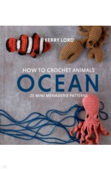 Lord Kerry: How to Crochet Animals. Ocean. 25 mini menagerie patterns