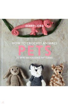 Lord Kerry: How to Crochet Animals. Pets. 25 mini menagerie patterns