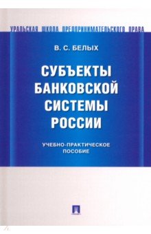 Белых Владимир Сергеевич: Субъекты банковской системы России. Учебно-практическое пособие